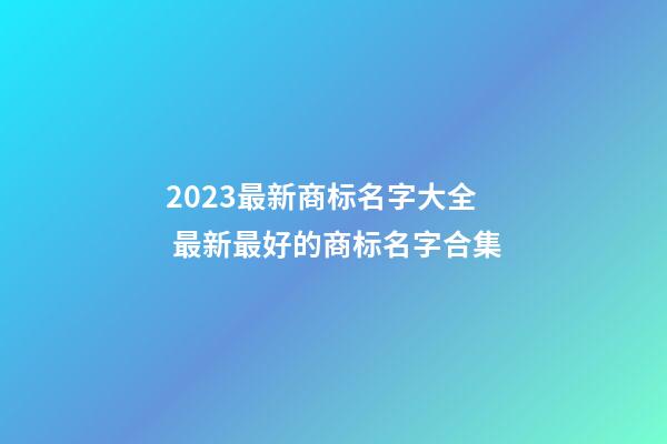 2023最新商标名字大全 最新最好的商标名字合集-第1张-商标起名-玄机派